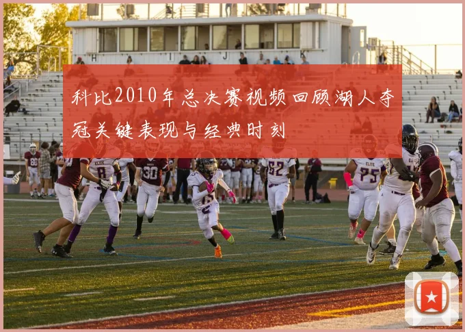 科比2010年总决赛视频回顾湖人夺冠关键表现与经典时刻