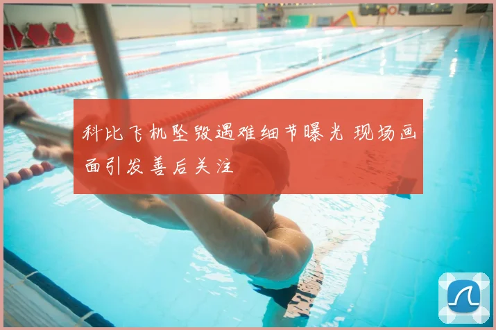 科比飞机坠毁遇难细节曝光 现场画面引发善后关注