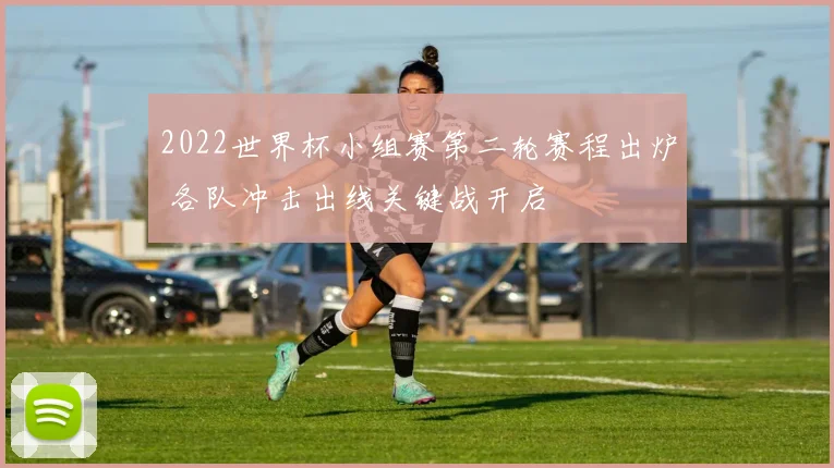 2022世界杯小组赛第二轮赛程出炉 各队冲击出线关键战开启