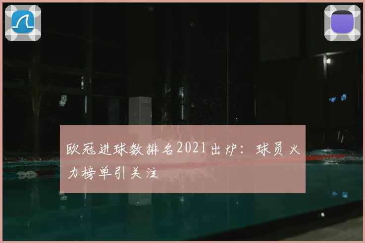 欧冠进球数排名2021出炉：球员火力榜单引关注
