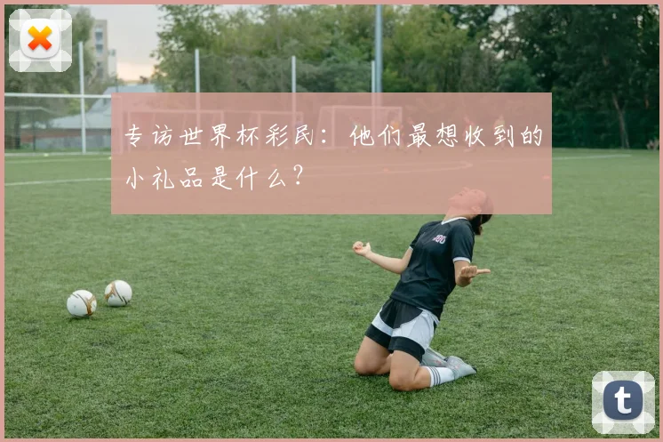 专访世界杯彩民:他们最想收到的小礼品是什么?