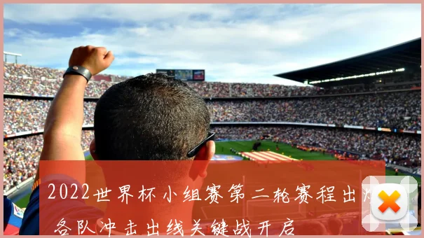2022世界杯小组赛第二轮赛程出炉 各队冲击出线关键战开启