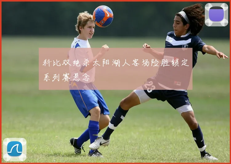 科比双绝杀太阳湖人客场险胜锁定系列赛悬念