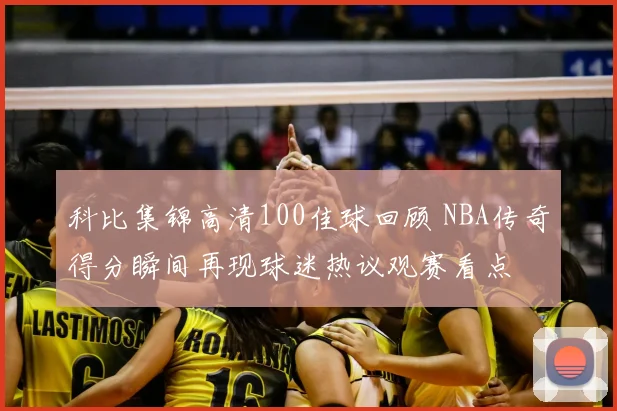 科比集锦高清100佳球回顾 NBA传奇得分瞬间再现球迷热议观赛看点