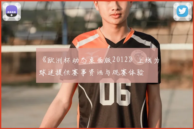 《欧洲杯动态桌面版2012》上线为球迷提供赛事资讯与观赛体验