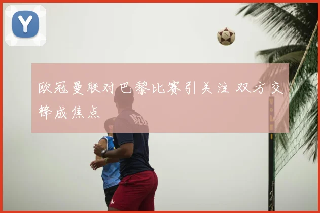 欧冠曼联对巴黎比赛引关注 双方交锋成焦点