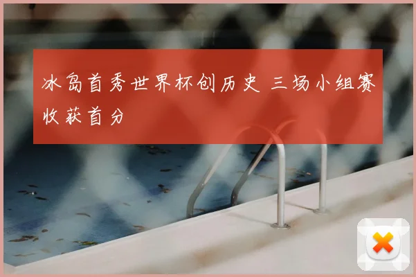 冰岛首秀世界杯创历史 三场小组赛收获首分