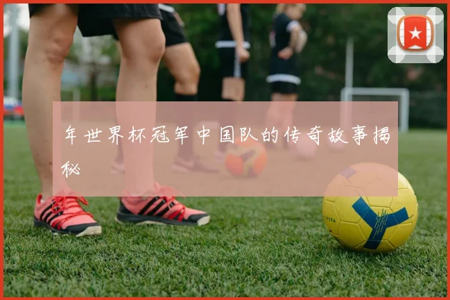 年世界杯冠军中国队的传奇故事揭秘