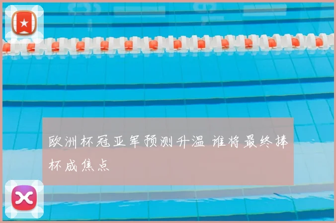 欧洲杯冠亚军预测升温 谁将最终捧杯成焦点
