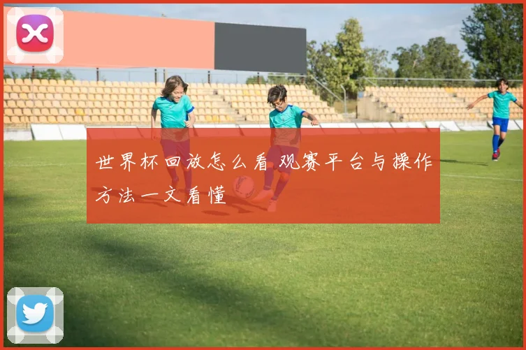 世界杯回放怎么看 观赛平台与操作方法一文看懂