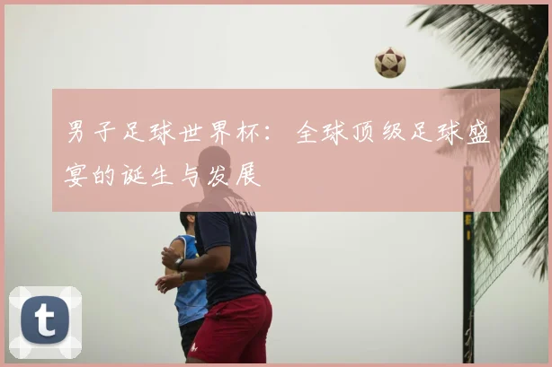 男子足球世界杯:全球顶级足球盛宴的诞生与发展