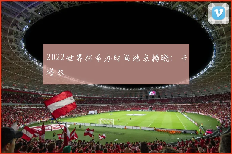 2022世界杯举办时间地点揭晓:卡塔尔