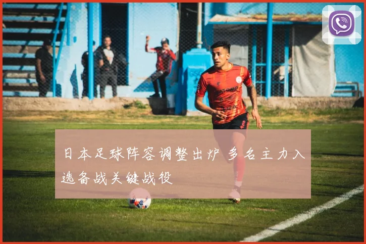 日本足球阵容调整出炉 多名主力入选备战关键战役