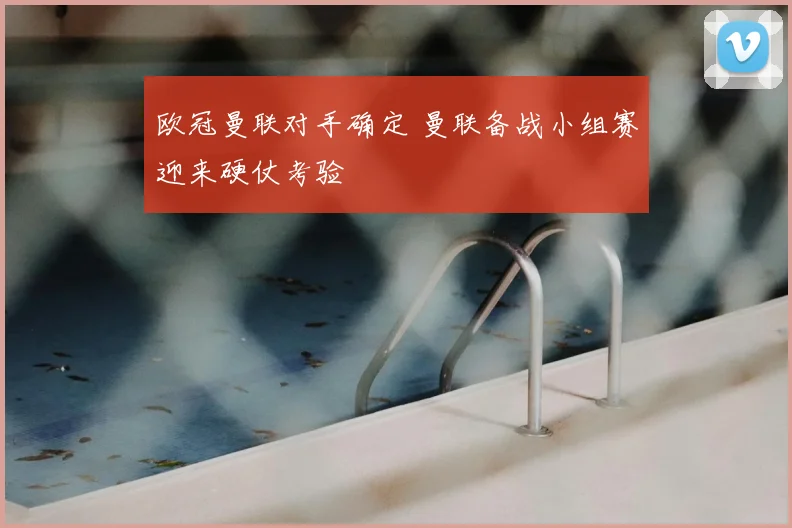 欧冠曼联对手确定 曼联备战小组赛迎来硬仗考验