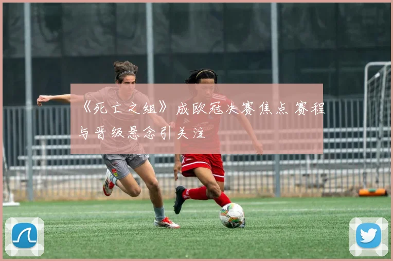 《死亡之组》成欧冠决赛焦点 赛程与晋级悬念引关注