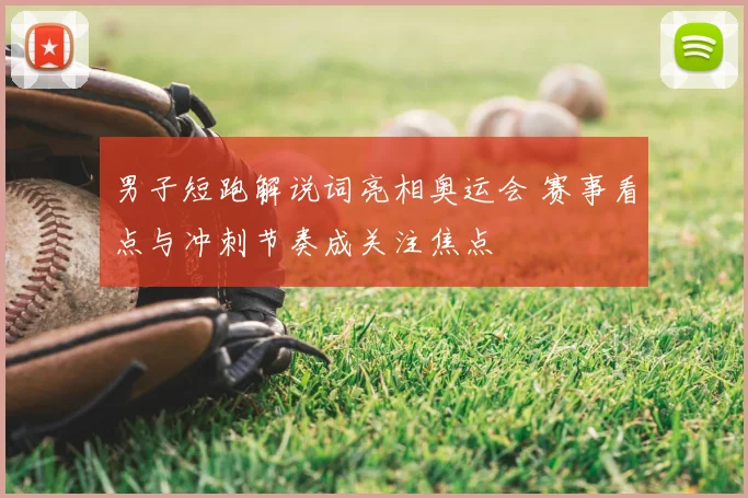 男子短跑解说词亮相奥运会 赛事看点与冲刺节奏成关注焦点