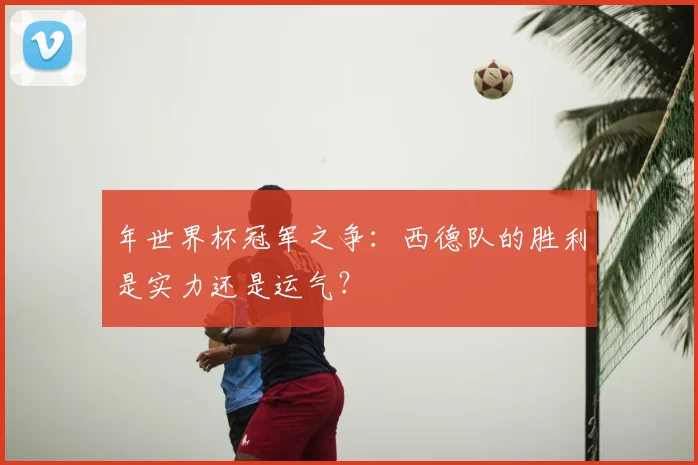 年世界杯冠军之争：西德队的胜利是实力还是运气？
