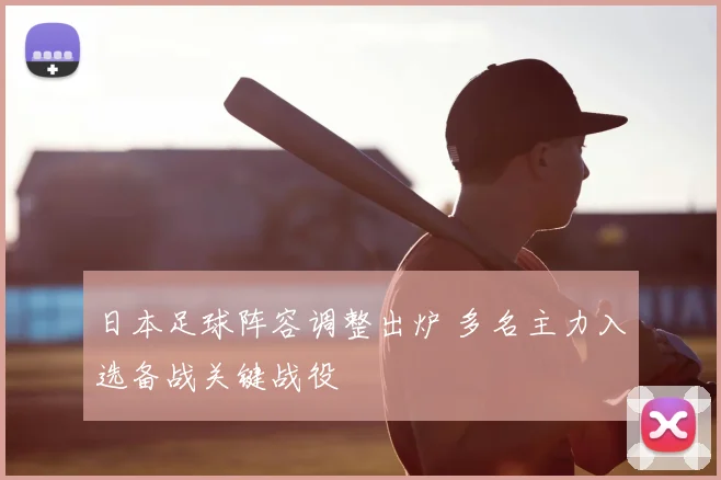 日本足球阵容调整出炉 多名主力入选备战关键战役