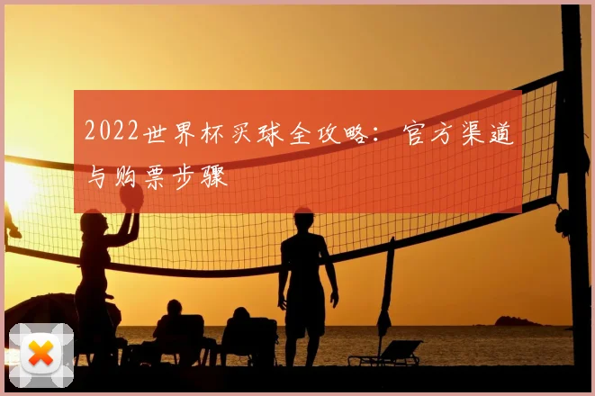 2022世界杯买球全攻略:官方渠道与购票步骤