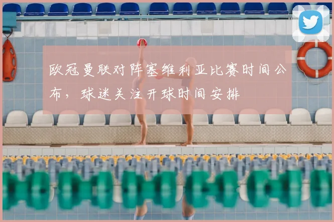 欧冠曼联对阵塞维利亚比赛时间公布,球迷关注开球时间安排