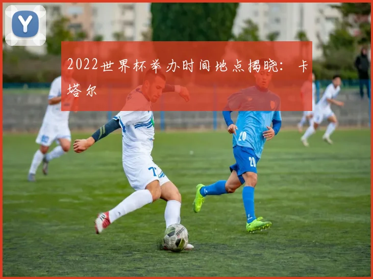 2022世界杯举办时间地点揭晓：卡塔尔