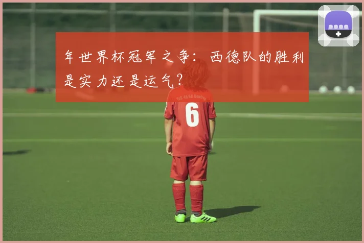 年世界杯冠军之争:西德队的胜利是实力还是运气?