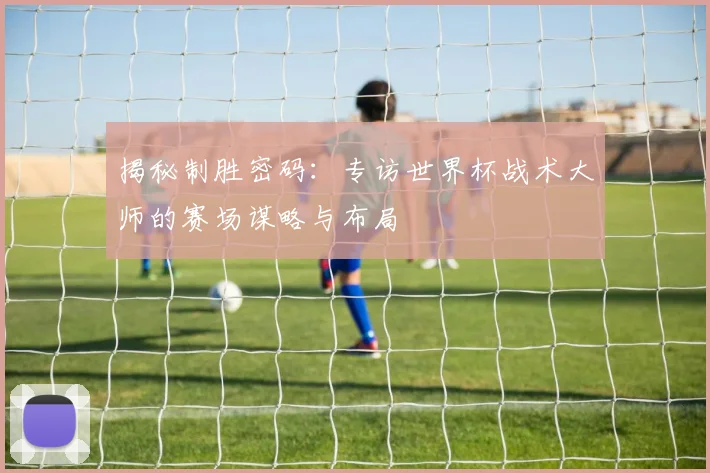 揭秘制胜密码：专访世界杯战术大师的赛场谋略与布局